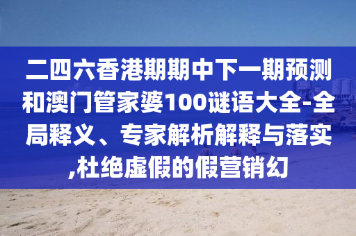 二四六香港期期中下一期預(yù)測(cè)和澳門(mén)管家婆100謎語(yǔ)大全-全局釋義、專家解析解釋與落實(shí),杜絕虛假的假營(yíng)銷幻