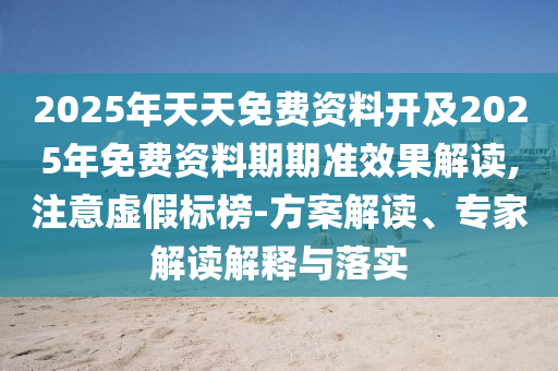 2025年天天免費資料開及2025年免費資料期期準(zhǔn)效果解讀,注意虛假標(biāo)榜-方案解讀、專家解讀解釋與落實