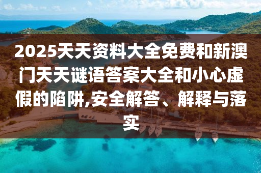 2025天天資料大全免費(fèi)和新澳門天天謎語(yǔ)答案大全和小心虛假的陷阱,安全解答、解釋與落實(shí)