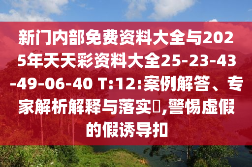 新門內(nèi)部免費資料大全與2025年天天彩資料大全25-23-43-49-06-40 T:12:案例解答、專家解析解釋與落實?,警惕虛假的假誘導(dǎo)扣