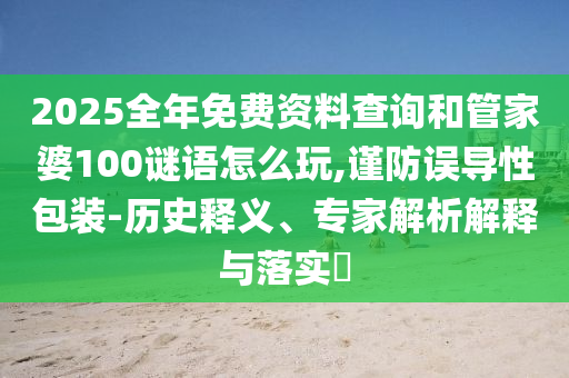 2025全年免費資料查詢和管家婆100謎語怎么玩,謹防誤導性包裝-歷史釋義、專家解析解釋與落實?