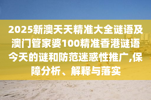 2025新澳天天精準(zhǔn)大全謎語及澳門管家婆100精準(zhǔn)香港謎語今天的謎和防范迷惑性推廣,保障分析、解釋與落實(shí)