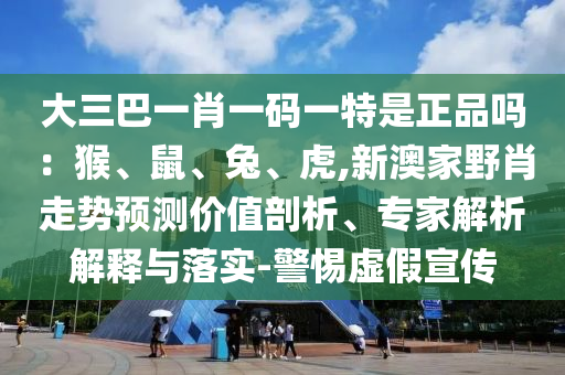 大三巴一肖一碼一特是正品嗎：猴、鼠、兔、虎,新澳家野肖走勢預測價值剖析、專家解析解釋與落實-警惕虛假宣傳