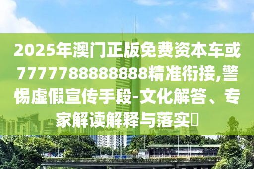 2025年澳門正版免費(fèi)資本車或7777788888888精準(zhǔn)銜接,警惕虛假宣傳手段-文化解答、專家解讀解釋與落實(shí)?