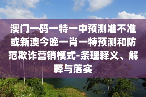澳門一碼一特一中預(yù)測準(zhǔn)不準(zhǔn)或新澳今晚一肖一特預(yù)測和防范欺詐營銷模式-條理釋義、解釋與落實