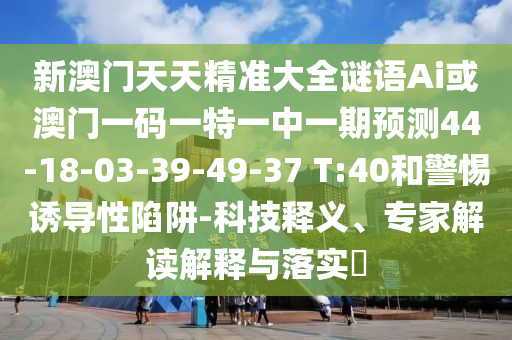新澳門天天精準(zhǔn)大全謎語Ai或澳門一碼一特一中一期預(yù)測44-18-03-39-49-37 T:40和警惕誘導(dǎo)性陷阱-科技釋義、專家解讀解釋與落實(shí)?