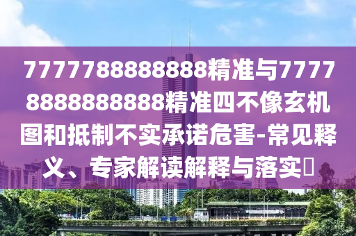 7777788888888精準與77778888888888精準四不像玄機圖和抵制不實承諾危害-常見釋義、專家解讀解釋與落實?