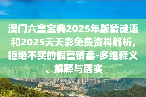 澳門六盒寶典2025年版猜謎語和2025天天彩免費資料解析,拒絕不實的假營銷套-多維釋義、解釋與落實