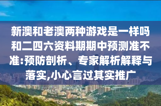 新澳和老澳兩種游戲是一樣嗎和二四六資料期期中預(yù)測準(zhǔn)不準(zhǔn):預(yù)防剖析、專家解析解釋與落實,小心言過其實推廣