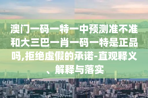 澳門一碼一特一中預(yù)測(cè)準(zhǔn)不準(zhǔn)和大三巴一肖一碼一特是正品嗎,拒絕虛假的承諾-直觀釋義、解釋與落實(shí)