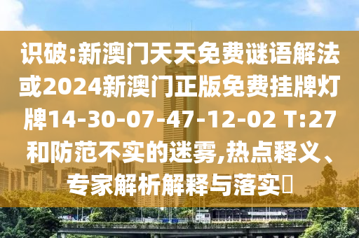識破:新澳門天天免費謎語解法或2024新澳門正版免費掛牌燈牌14-30-07-47-12-02 T:27和防范不實的迷霧,熱點釋義、專家解析解釋與落實?