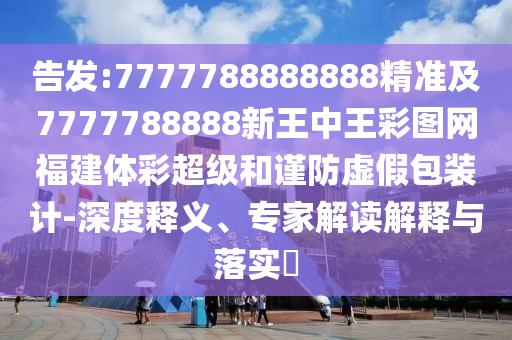 告發(fā):7777788888888精準(zhǔn)及7777788888新王中王彩圖網(wǎng)福建體彩超級和謹(jǐn)防虛假包裝計-深度釋義、專家解讀解釋與落實(shí)?