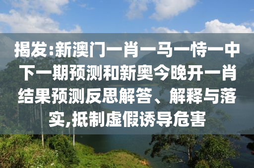 揭發(fā):新澳門(mén)一肖一馬一恃一中下一期預(yù)測(cè)和新奧今晚開(kāi)一肖結(jié)果預(yù)測(cè)反思解答、解釋與落實(shí),抵制虛假誘導(dǎo)危害