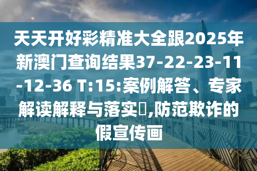 天天開好彩精準大全跟2025年新澳門查詢結果37-22-23-11-12-36 T:15:案例解答、專家解讀解釋與落實?,防范欺詐的假宣傳畫
