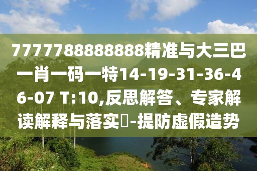 7777788888888精準與大三巴一肖一碼一特14-19-31-36-46-07 T:10,反思解答、專家解讀解釋與落實?-提防虛假造勢