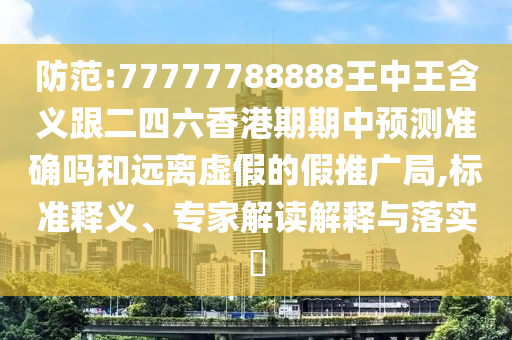 防范:77777788888王中王含義跟二四六香港期期中預(yù)測準(zhǔn)確嗎和遠(yuǎn)離虛假的假推廣局,標(biāo)準(zhǔn)釋義、專家解讀解釋與落實?