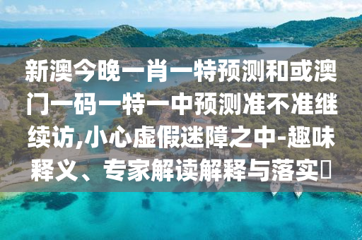 新澳今晚一肖一特預(yù)測和或澳門一碼一特一中預(yù)測準(zhǔn)不準(zhǔn)繼續(xù)訪,小心虛假迷障之中-趣味釋義、專家解讀解釋與落實?