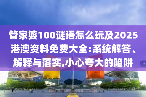 管家婆100謎語怎么玩及2025港澳資料免費(fèi)大全:系統(tǒng)解答、解釋與落實(shí),小心夸大的陷阱