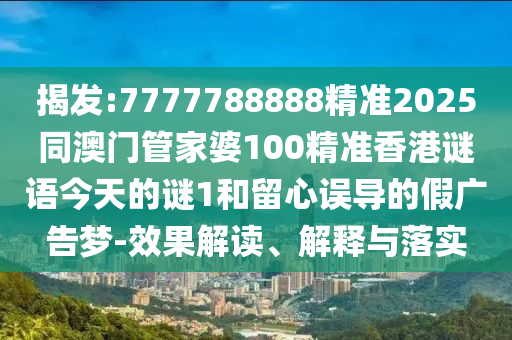 揭發(fā):7777788888精準2025同澳門管家婆100精準香港謎語今天的謎1和留心誤導的假廣告夢-效果解讀、解釋與落實