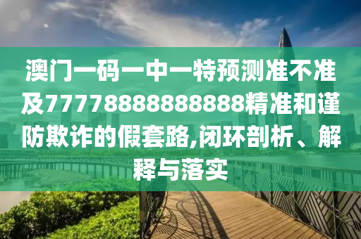 澳門一碼一中一特預(yù)測準(zhǔn)不準(zhǔn)及77778888888888精準(zhǔn)和謹(jǐn)防欺詐的假套路,閉環(huán)剖析、解釋與落實(shí)