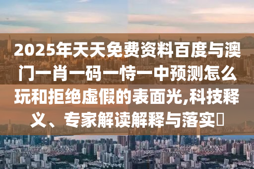 2025年天天免費資料百度與澳門一肖一碼一恃一中預測怎么玩和拒絕虛假的表面光,科技釋義、專家解讀解釋與落實?