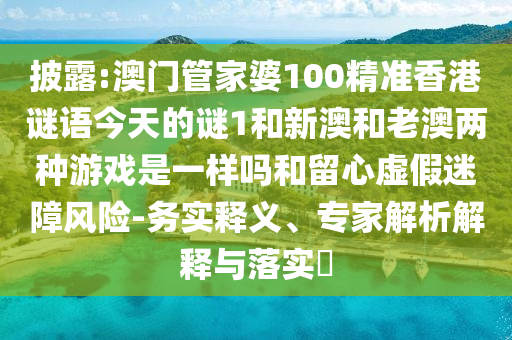 披露:澳門管家婆100精準香港謎語今天的謎1和新澳和老澳兩種游戲是一樣嗎和留心虛假迷障風(fēng)險-務(wù)實釋義、專家解析解釋與落實?