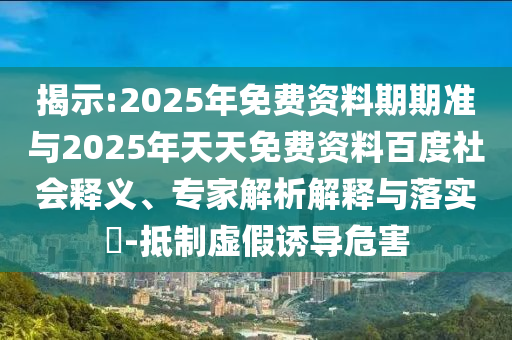 揭示:2025年免費(fèi)資料期期準(zhǔn)與2025年天天免費(fèi)資料百度社會(huì)釋義、專家解析解釋與落實(shí)?-抵制虛假誘導(dǎo)危害