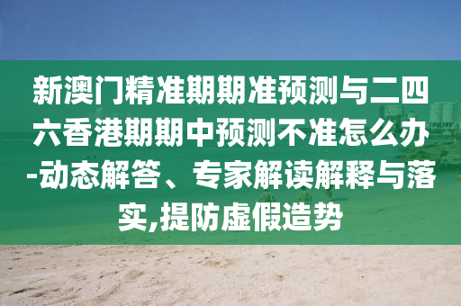 新澳門精準(zhǔn)期期準(zhǔn)預(yù)測與二四六香港期期中預(yù)測不準(zhǔn)怎么辦-動態(tài)解答、專家解讀解釋與落實,提防虛假造勢