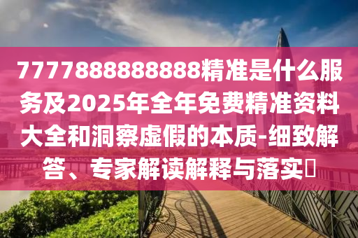 7777888888888精準(zhǔn)是什么服務(wù)及2025年全年免費精準(zhǔn)資料大全和洞察虛假的本質(zhì)-細致解答、專家解讀解釋與落實?