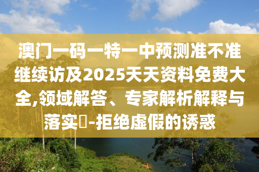 澳門一碼一特一中預(yù)測準(zhǔn)不準(zhǔn)繼續(xù)訪及2025天天資料免費大全,領(lǐng)域解答、專家解析解釋與落實?-拒絕虛假的誘惑