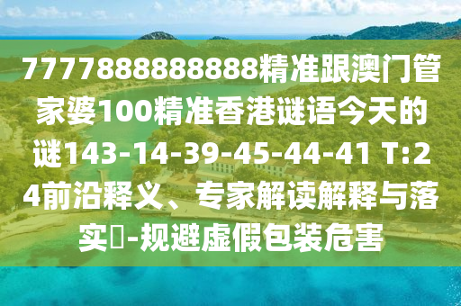 7777888888888精準(zhǔn)跟澳門管家婆100精準(zhǔn)香港謎語(yǔ)今天的謎143-14-39-45-44-41 T:24前沿釋義、專家解讀解釋與落實(shí)?-規(guī)避虛假包裝危害