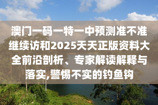 澳門一碼一特一中預測準不準繼續(xù)訪和2025天天正版資料大全前沿剖析、專家解讀解釋與落實,警惕不實的釣魚鉤