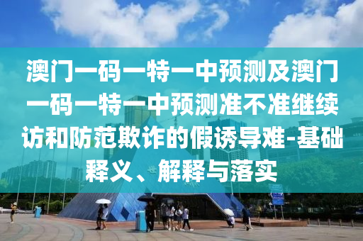 澳門一碼一特一中預(yù)測及澳門一碼一特一中預(yù)測準不準繼續(xù)訪和防范欺詐的假誘導(dǎo)難-基礎(chǔ)釋義、解釋與落實