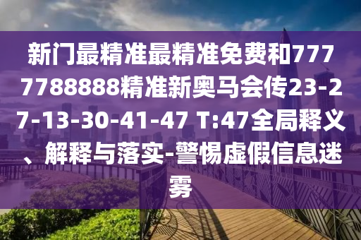 新門最精準(zhǔn)最精準(zhǔn)免費(fèi)和7777788888精準(zhǔn)新奧馬會(huì)傳23-27-13-30-41-47 T:47全局釋義、解釋與落實(shí)-警惕虛假信息迷霧