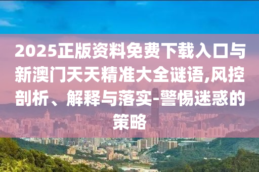 2025正版資料免費(fèi)下載入口與新澳門天天精準(zhǔn)大全謎語,風(fēng)控剖析、解釋與落實(shí)-警惕迷惑的策略