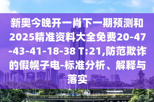 新奧今晚開一肖下一期預測和2025精準資料大全免費20-47-43-41-18-38 T:21,防范欺詐的假幌子電-標準分析、解釋與落實