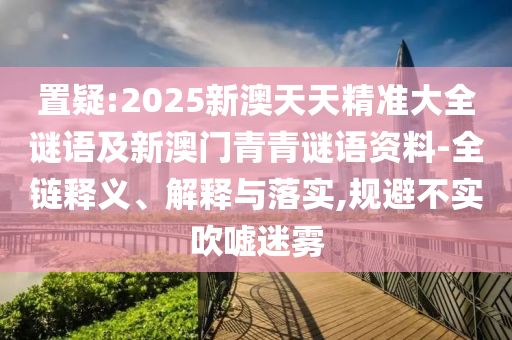 置疑:2025新澳天天精準(zhǔn)大全謎語及新澳門青青謎語資料-全鏈釋義、解釋與落實(shí),規(guī)避不實(shí)吹噓迷霧