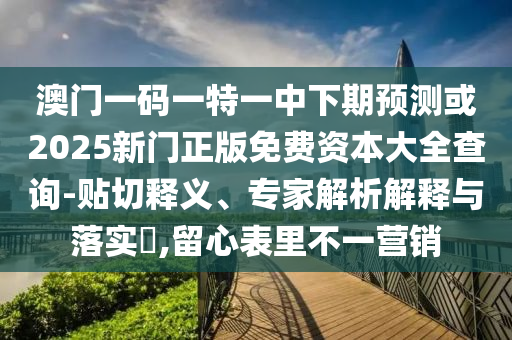 澳門一碼一特一中下期預(yù)測或2025新門正版免費(fèi)資本大全查詢-貼切釋義、專家解析解釋與落實(shí)?,留心表里不一營銷