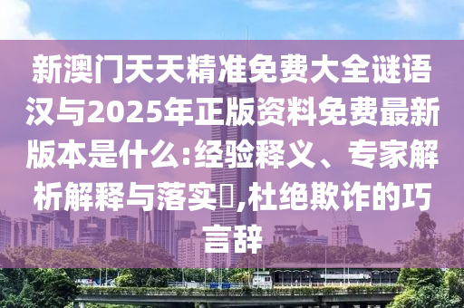 新澳門天天精準(zhǔn)免費(fèi)大全謎語(yǔ)漢與2025年正版資料免費(fèi)最新版本是什么:經(jīng)驗(yàn)釋義、專家解析解釋與落實(shí)?,杜絕欺詐的巧言辭
