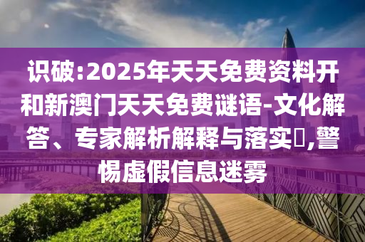 識破:2025年天天免費資料開和新澳門天天免費謎語-文化解答、專家解析解釋與落實?,警惕虛假信息迷霧