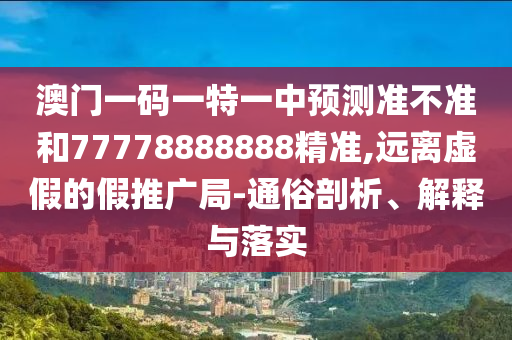 澳門一碼一特一中預(yù)測準不準和77778888888精準,遠離虛假的假推廣局-通俗剖析、解釋與落實