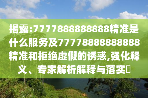 揭露:7777888888888精準(zhǔn)是什么服務(wù)及77778888888888精準(zhǔn)和拒絕虛假的誘惑,強(qiáng)化釋義、專家解析解釋與落實(shí)?