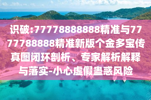 識破:77778888888精準(zhǔn)與7777788888精準(zhǔn)新版?zhèn)€金多寶傳真圖閉環(huán)剖析、專家解析解釋與落實(shí)-小心虛假蠱惑風(fēng)險(xiǎn)
