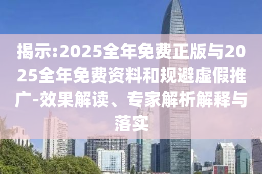 揭示:2025全年免費(fèi)正版與2025全年免費(fèi)資料和規(guī)避虛假推廣-效果解讀、專家解析解釋與落實