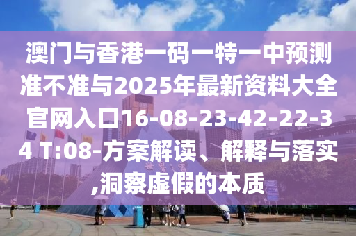 澳門與香港一碼一特一中預(yù)測準(zhǔn)不準(zhǔn)與2025年最新資料大全官網(wǎng)入口16-08-23-42-22-34 T:08-方案解讀、解釋與落實,洞察虛假的本質(zhì)