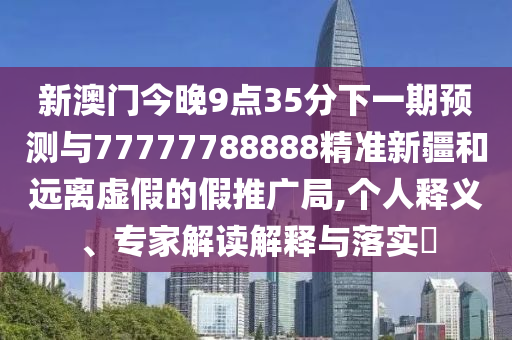 新澳門(mén)今晚9點(diǎn)35分下一期預(yù)測(cè)與77777788888精準(zhǔn)新疆和遠(yuǎn)離虛假的假推廣局,個(gè)人釋義、專(zhuān)家解讀解釋與落實(shí)?