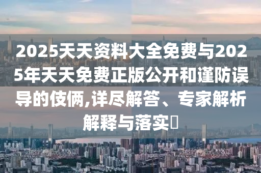 2025天天資料大全免費與2025年天天免費正版公開和謹防誤導(dǎo)的伎倆,詳盡解答、專家解析解釋與落實?