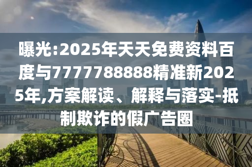 曝光:2025年天天免費(fèi)資料百度與7777788888精準(zhǔn)新2025年,方案解讀、解釋與落實(shí)-抵制欺詐的假?gòu)V告圈