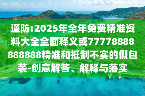 謹(jǐn)防:2025年全年免費(fèi)精準(zhǔn)資料大全全面釋義或77778888888888精準(zhǔn)和抵制不實(shí)的假包裝-創(chuàng)意解答、解釋與落實(shí)