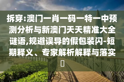 拆穿:澳門一肖一碼一特一中預(yù)測(cè)分析與新澳門天天精準(zhǔn)大全謎語,規(guī)避誤導(dǎo)的假包裝閃-短期釋義、專家解析解釋與落實(shí)?